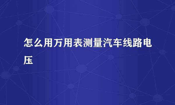 怎么用万用表测量汽车线路电压