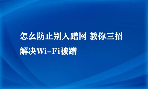 怎么防止别人蹭网 教你三招解决Wi-Fi被蹭