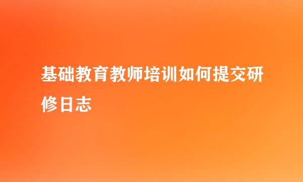 基础教育教师培训如何提交研修日志