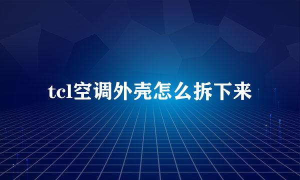 tcl空调外壳怎么拆下来