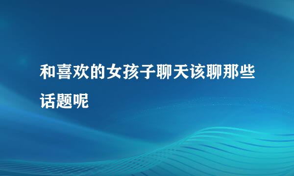 和喜欢的女孩子聊天该聊那些话题呢