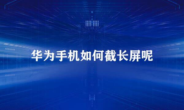 华为手机如何截长屏呢