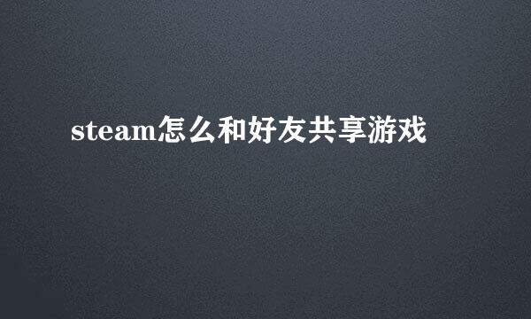 steam怎么和好友共享游戏