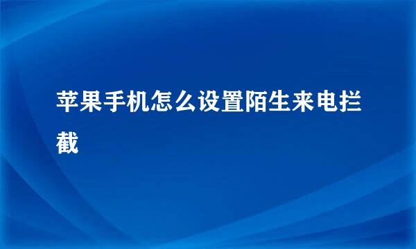 苹果手机怎么设置陌生来电拦截
