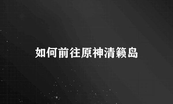 如何前往原神清籁岛