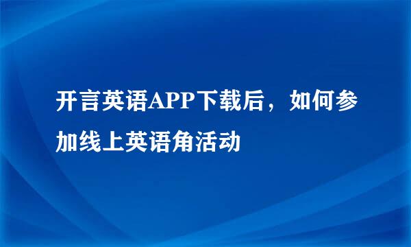开言英语APP下载后，如何参加线上英语角活动