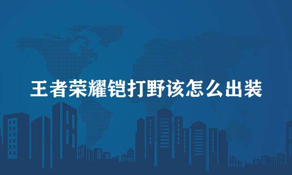 王者荣耀铠打野该怎么出装