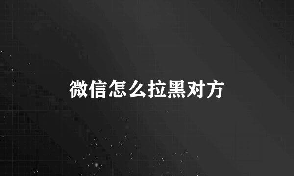 微信怎么拉黑对方