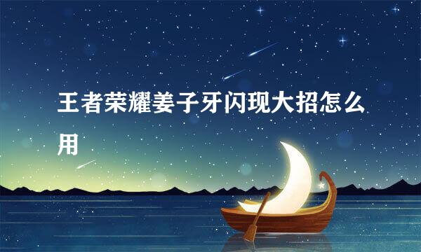 王者荣耀姜子牙闪现大招怎么用