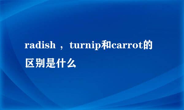 radish ，turnip和carrot的区别是什么