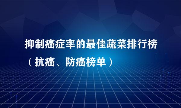 抑制癌症率的最佳蔬菜排行榜（抗癌、防癌榜单）