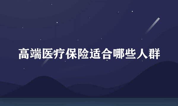 高端医疗保险适合哪些人群