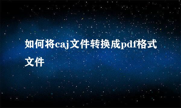 如何将caj文件转换成pdf格式文件