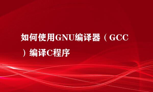 如何使用GNU编译器（GCC）编译C程序