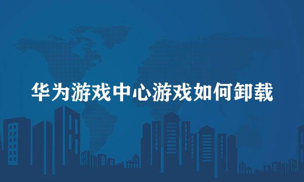华为游戏中心游戏如何卸载