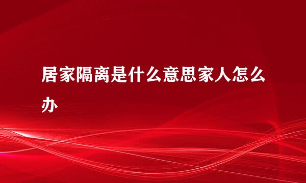 居家隔离是什么意思家人怎么办