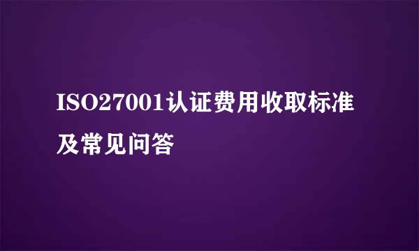 ISO27001认证费用收取标准及常见问答