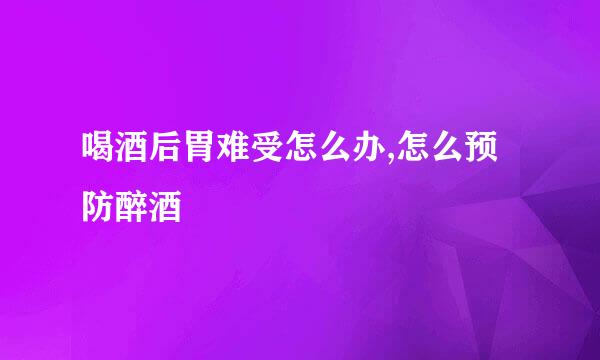 喝酒后胃难受怎么办,怎么预防醉酒