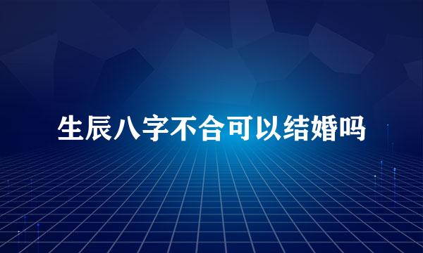 生辰八字不合可以结婚吗