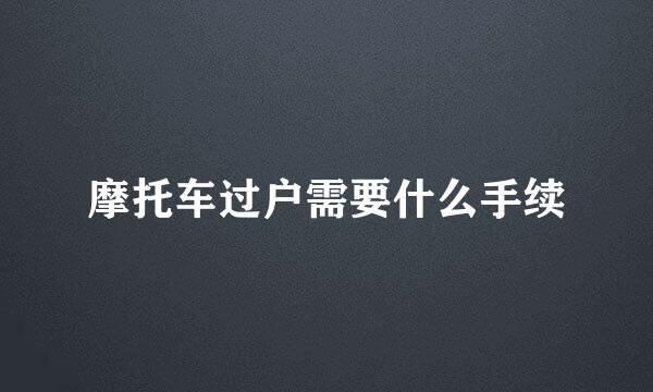 摩托车过户需要什么手续