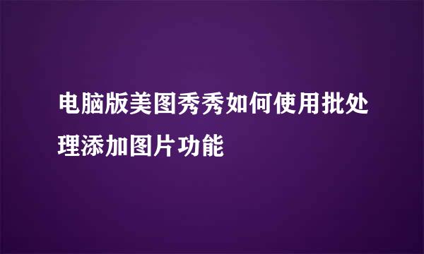 电脑版美图秀秀如何使用批处理添加图片功能