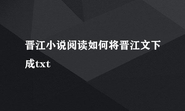 晋江小说阅读如何将晋江文下成txt