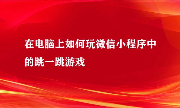 在电脑上如何玩微信小程序中的跳一跳游戏