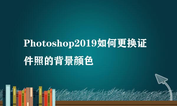 Photoshop2019如何更换证件照的背景颜色