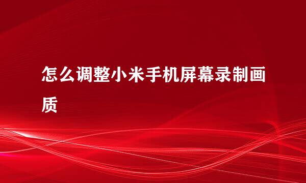 怎么调整小米手机屏幕录制画质