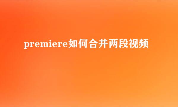 premiere如何合并两段视频