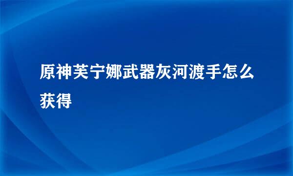 原神芙宁娜武器灰河渡手怎么获得