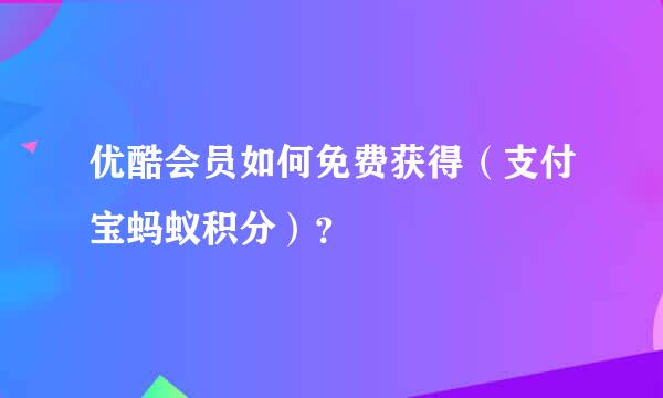 优酷会员如何免费获得（支付宝蚂蚁积分）？