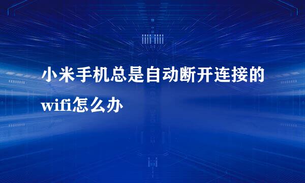 小米手机总是自动断开连接的wifi怎么办