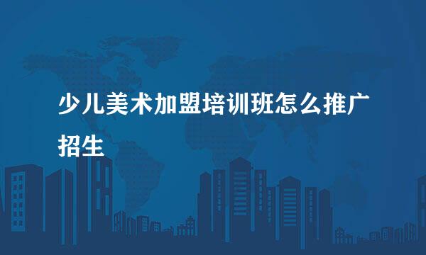 少儿美术加盟培训班怎么推广招生