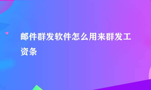 邮件群发软件怎么用来群发工资条