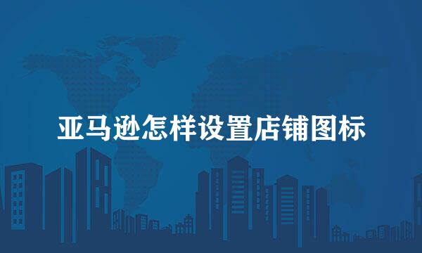 亚马逊怎样设置店铺图标
