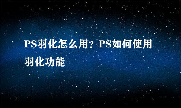 PS羽化怎么用？PS如何使用羽化功能