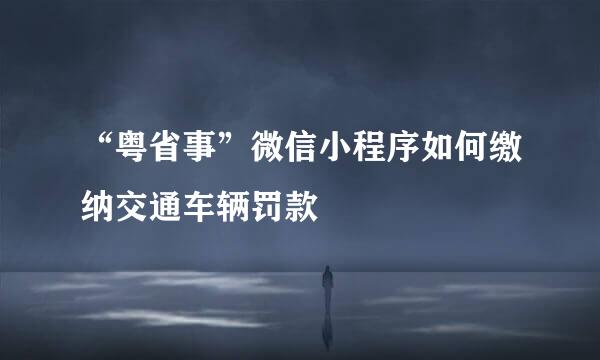 “粤省事”微信小程序如何缴纳交通车辆罚款