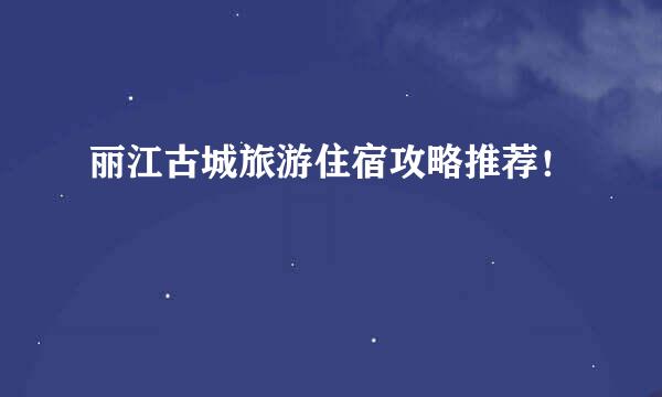 丽江古城旅游住宿攻略推荐！
