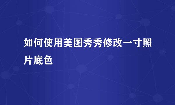 如何使用美图秀秀修改一寸照片底色