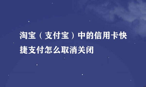 淘宝（支付宝）中的信用卡快捷支付怎么取消关闭