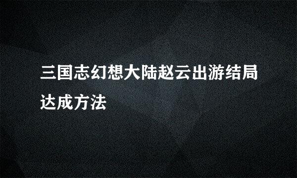 三国志幻想大陆赵云出游结局达成方法