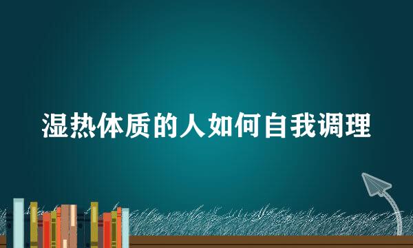 湿热体质的人如何自我调理