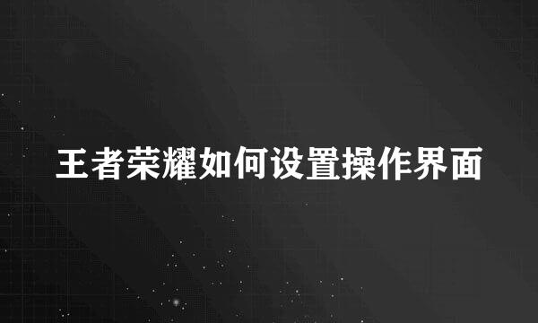王者荣耀如何设置操作界面