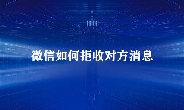 微信如何拒收对方消息