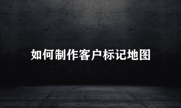 如何制作客户标记地图