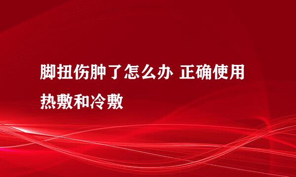 脚扭伤肿了怎么办 正确使用热敷和冷敷