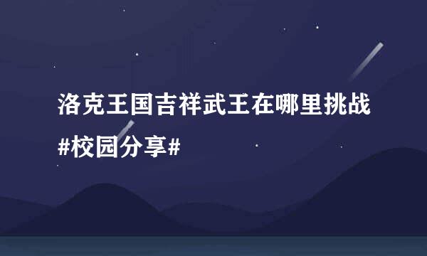 洛克王国吉祥武王在哪里挑战#校园分享#