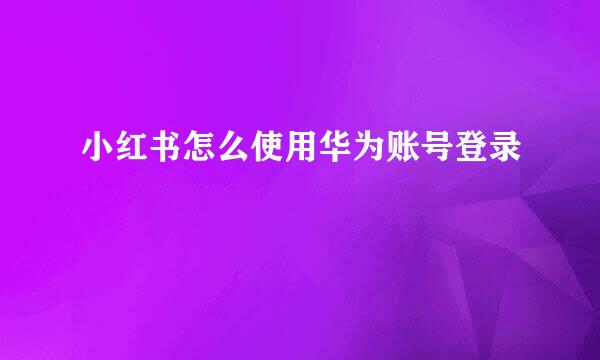 小红书怎么使用华为账号登录