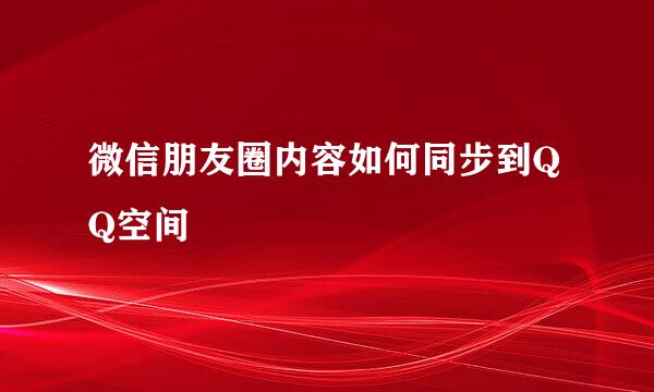 微信朋友圈内容如何同步到QQ空间